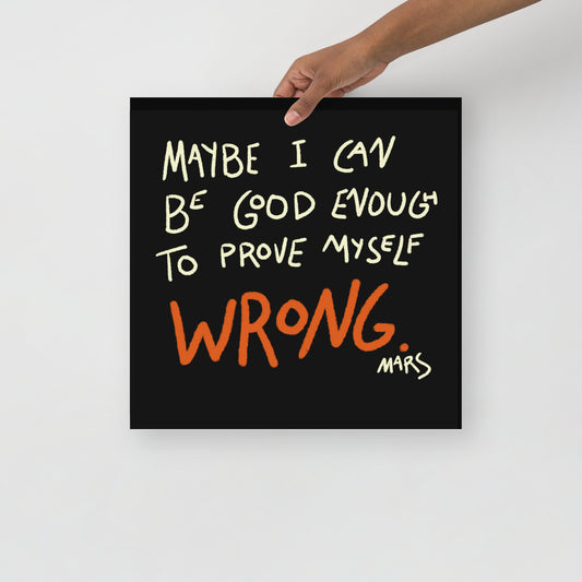 Maybe I Can Be Good Enough to Prove Myself Wrong Print