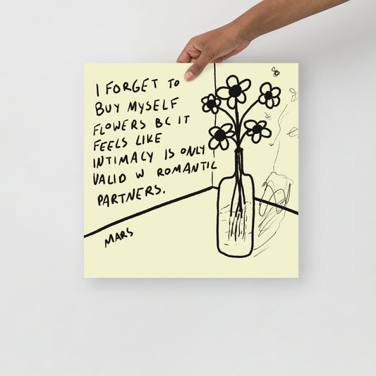 I forget to buy myself flowers bc it feels like intimacy is only valid w romantic partners print