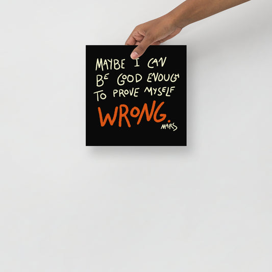 Maybe I Can Be Good Enough to Prove Myself Wrong Print